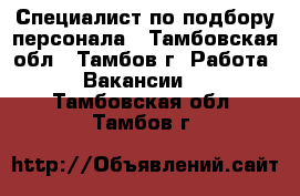 Специалист по подбору персонала - Тамбовская обл., Тамбов г. Работа » Вакансии   . Тамбовская обл.,Тамбов г.
